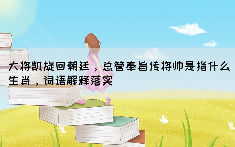 大將凱旋回朝廷，總管奉旨傳將帥是指什么生肖，詞語解釋落實