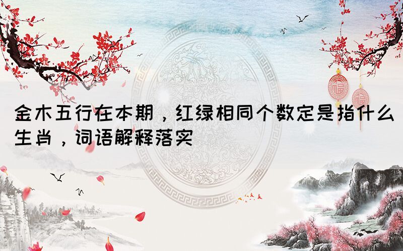 金木五行在本期，紅綠相同個數(shù)定是指什么生肖，詞語解釋落實