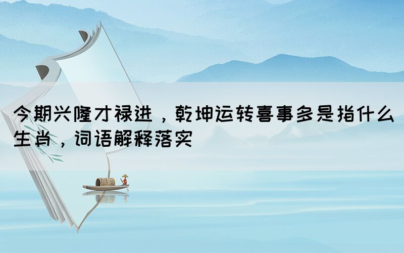 今期興隆才祿進，乾坤運轉(zhuǎn)喜事多是指什么生肖，詞語解釋落實