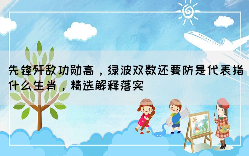 先鋒殲敵功勛高，綠波雙數(shù)還要防是代表指什么生肖，精選解釋落實(shí)