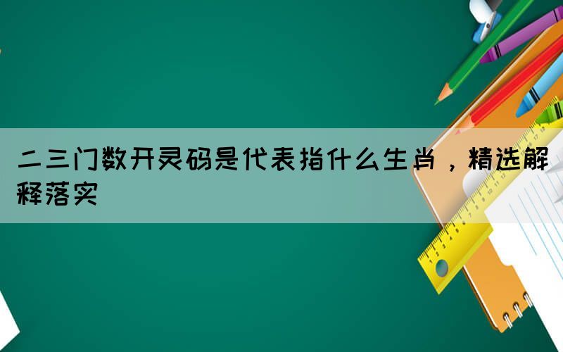 二三門數(shù)開靈碼是代表指什么生肖，精選解釋落實(shí)