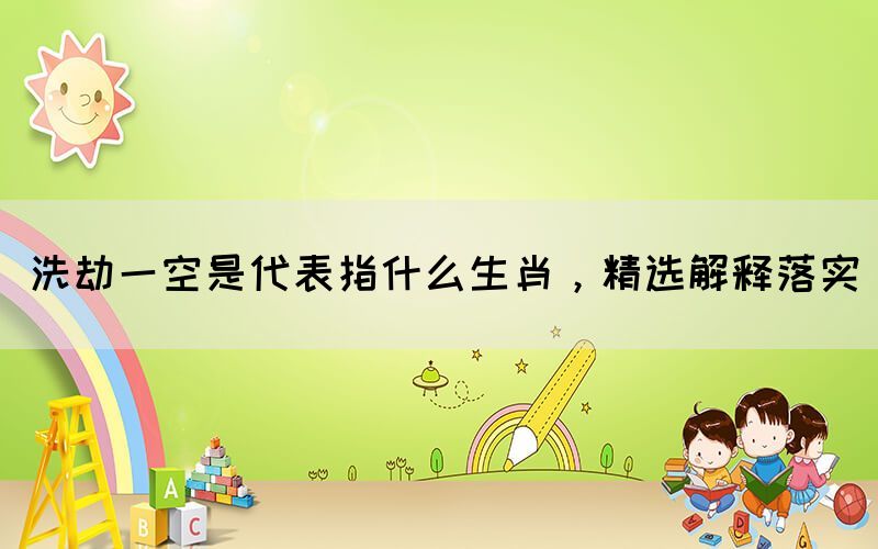 洗劫一空是代表指什么生肖，精選解釋落實(shí)