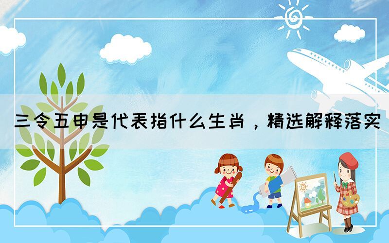 三令五申是代表指什么生肖，精選解釋落實(shí)