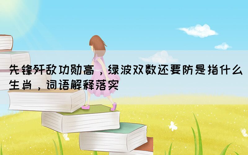 先鋒殲敵功勛高，綠波雙數(shù)還要防是指什么生肖，詞語解釋落實(shí)