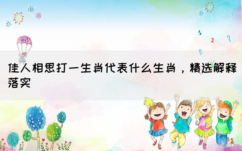 佳人相思打一生肖代表什么生肖，精選解釋落實(shí)