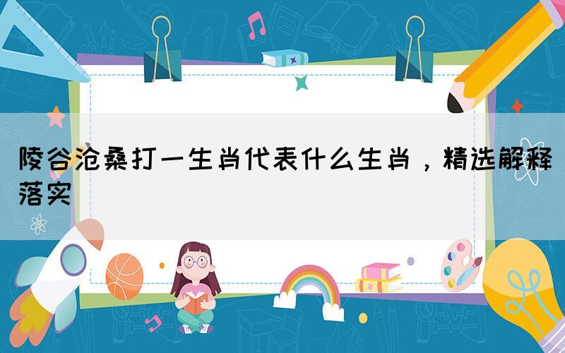 陵谷滄桑打一生肖代表什么生肖，精選解釋落實(shí)