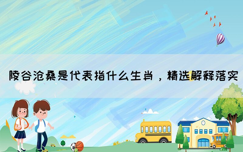 陵谷滄桑是代表指什么生肖，精選解釋落實(shí)