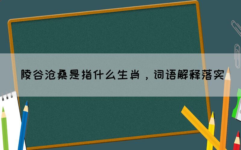 陵谷滄桑是指什么生肖，詞語解釋落實(shí)