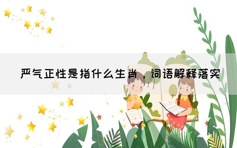 嚴(yán)氣正性是指什么生肖，詞語解釋落實(shí)