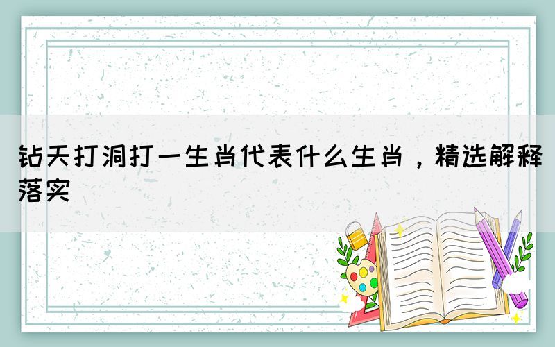 鉆天打洞打一生肖代表什么生肖，精選解釋落實