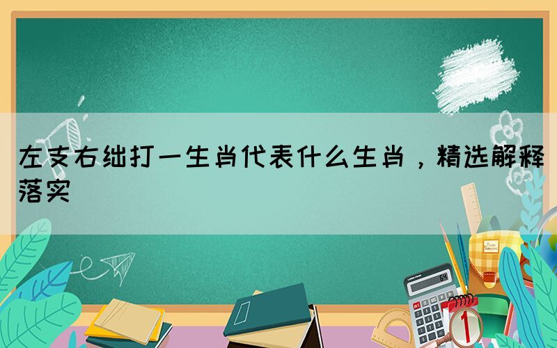 左支右絀打一生肖代表什么生肖，精選解釋落實