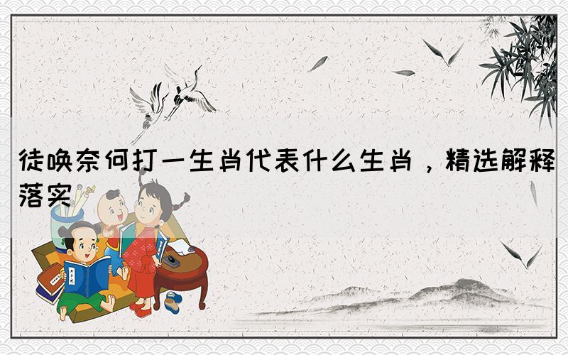 徒喚奈何打一生肖代表什么生肖，精選解釋落實