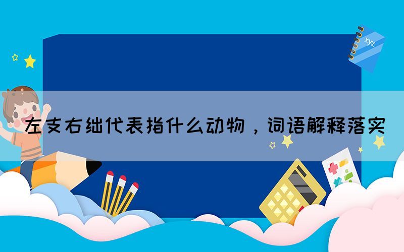 左支右絀代表指什么動物，詞語解釋落實