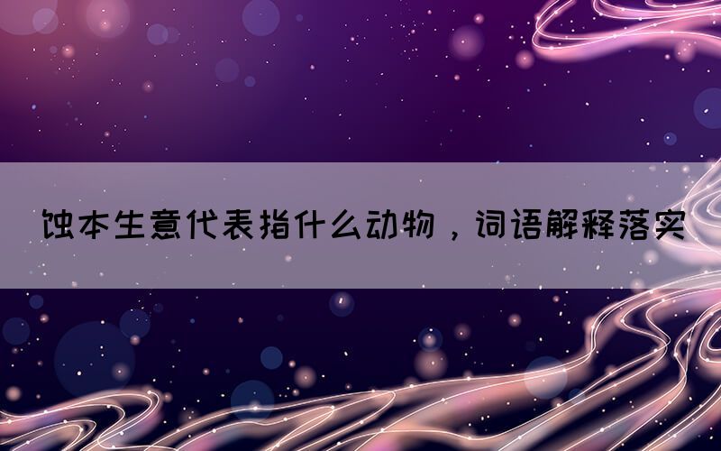 蝕本生意代表指什么動物，詞語解釋落實