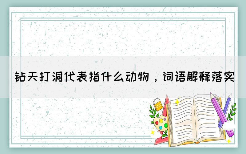 鉆天打洞代表指什么動物，詞語解釋落實