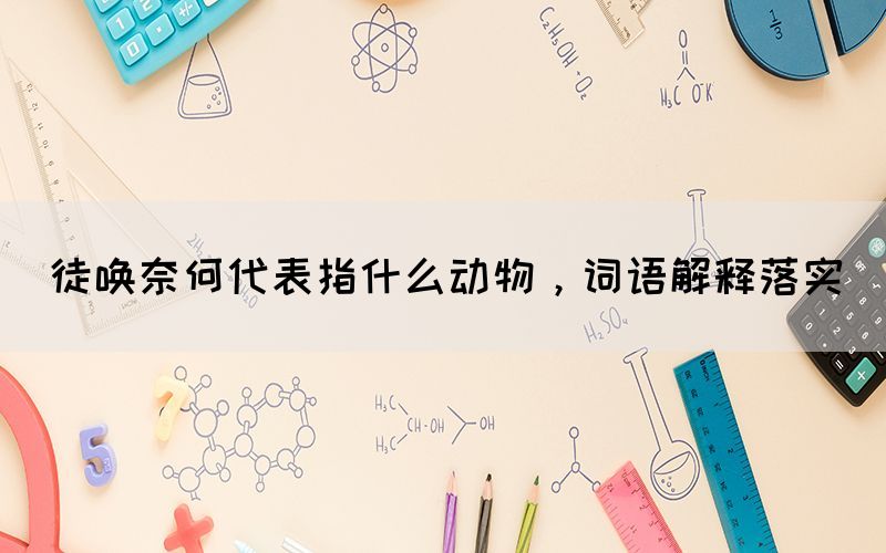 徒喚奈何代表指什么動物，詞語解釋落實