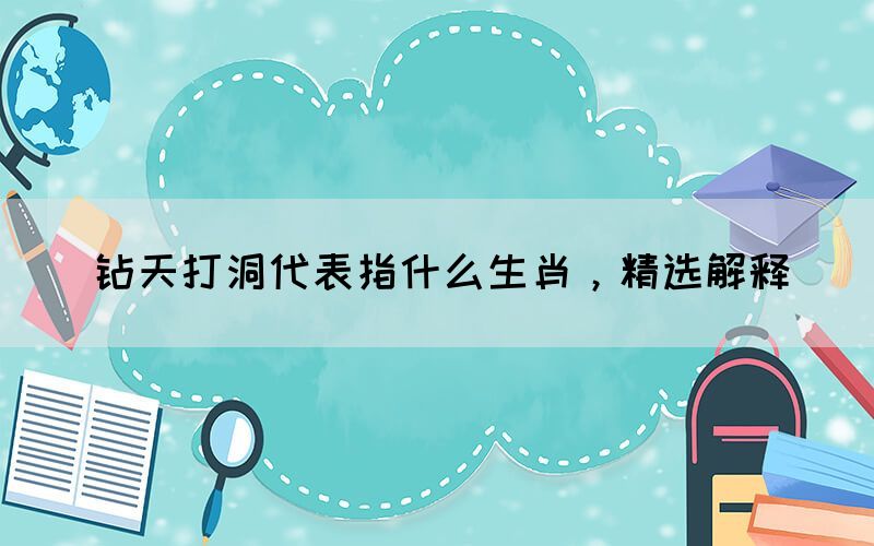 鉆天打洞代表指什么生肖，精選解釋