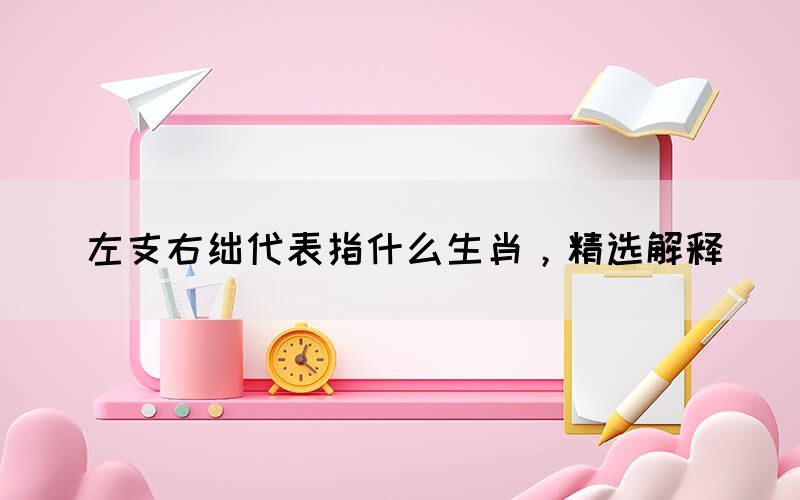 左支右絀代表指什么生肖，精選解釋