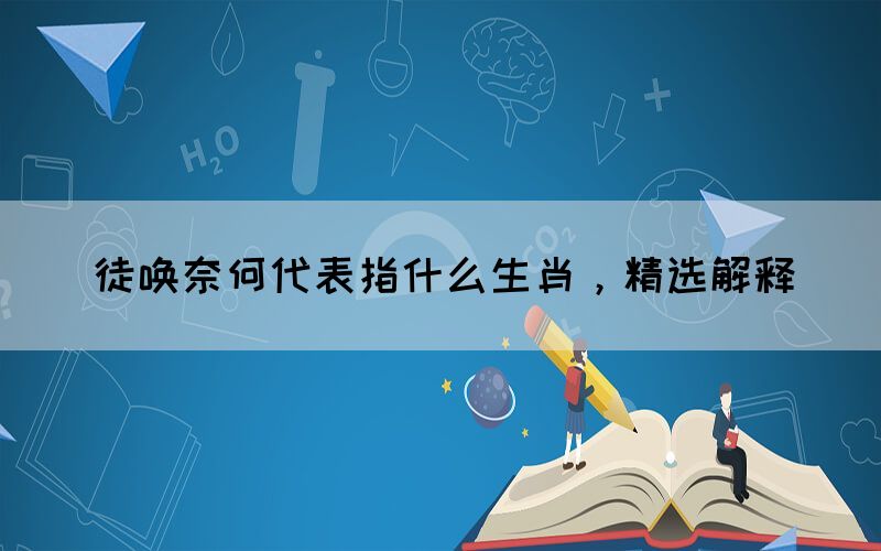 徒喚奈何代表指什么生肖，精選解釋