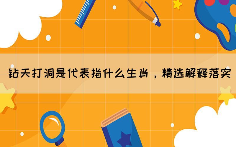 鉆天打洞是代表指什么生肖，精選解釋落實