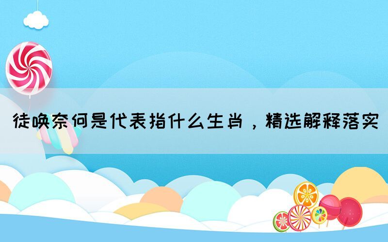 徒喚奈何是代表指什么生肖，精選解釋落實