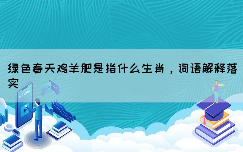 綠色春天雞羊肥是指什么生肖，詞語解釋落實