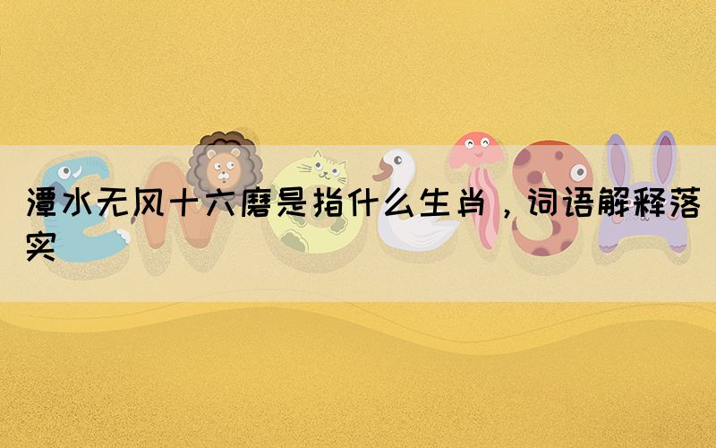 潭水無風(fēng)十六磨是指什么生肖，詞語解釋落實