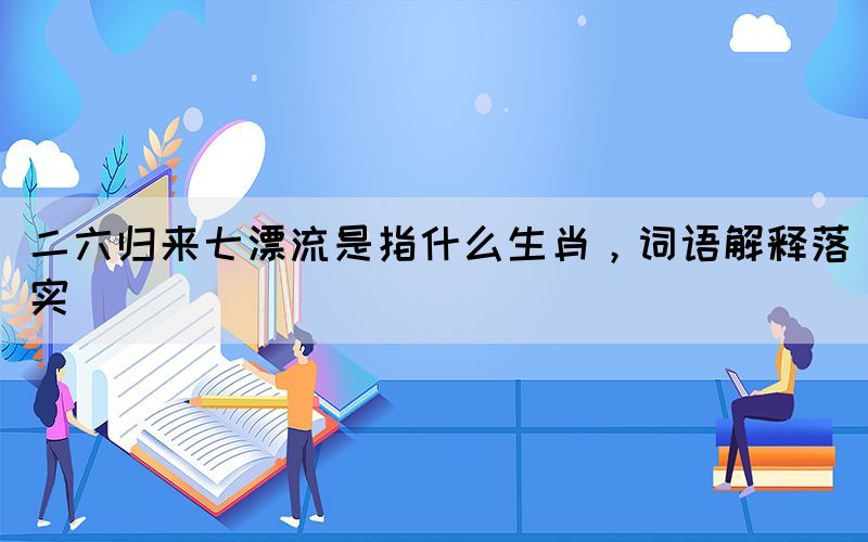 二六歸來七漂流是指什么生肖，詞語解釋落實