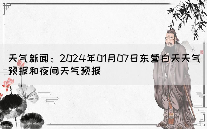 天氣新聞：2024年01月07日東營白天天氣預(yù)報(bào)和夜間天氣預(yù)報(bào)