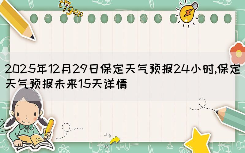 2025年12月29日保定天氣預報24小時,保定天氣預報未來15天詳情