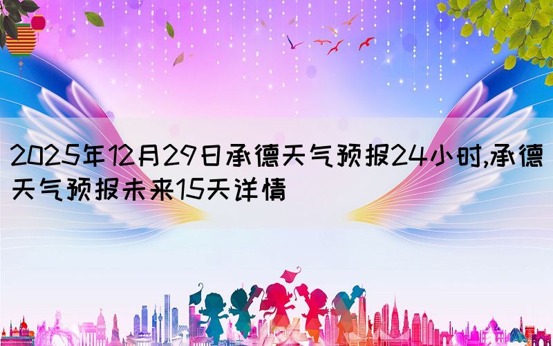 2025年12月29日承德天氣預報24小時,承德天氣預報未來15天詳情