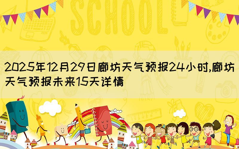 2025年12月29日廊坊天氣預報24小時,廊坊天氣預報未來15天詳情