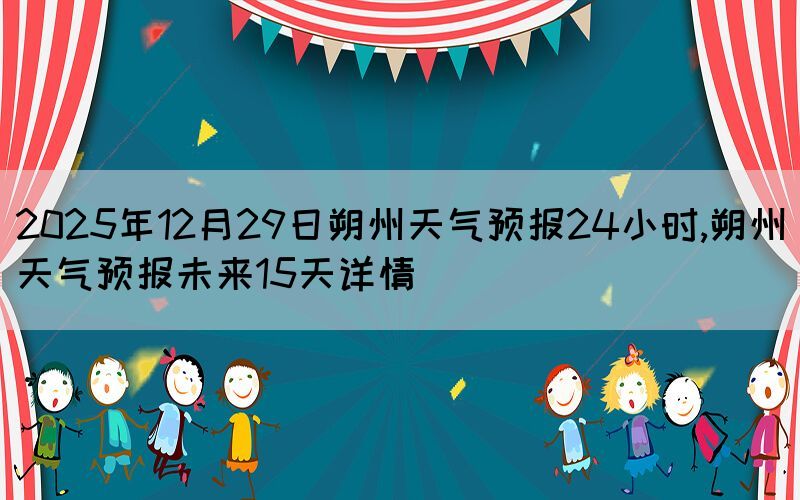 2025年12月29日朔州天氣預報24小時,朔州天氣預報未來15天詳情