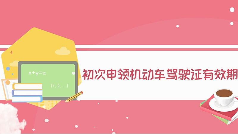 初次申領(lǐng)機(jī)動(dòng)車駕駛證有效期