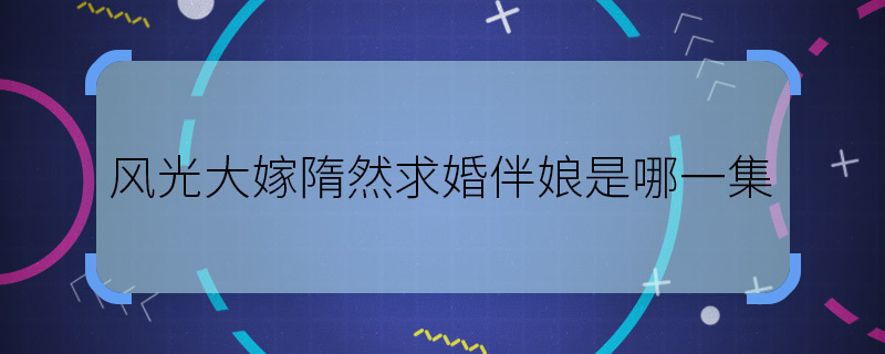 風光大嫁隋然求婚伴娘是哪一集 風光大嫁隋然求婚伴娘第幾集