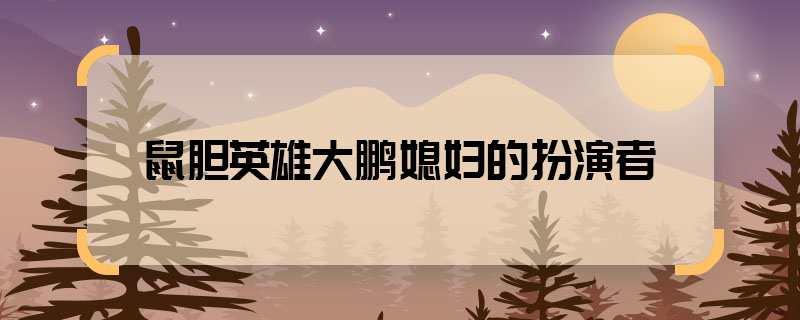 鼠膽英雄大鵬媳婦的扮演者 鼠膽英雄槍神媳婦是誰(shuí)演的